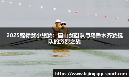 2025锦标赛小组赛：唐山赛艇队与乌鲁木齐赛艇队的激烈之战
